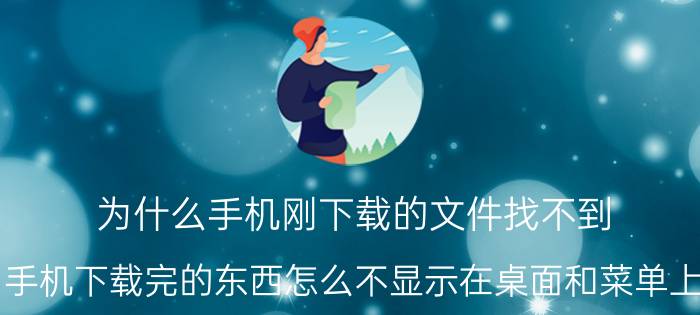 为什么手机刚下载的文件找不到 手机下载完的东西怎么不显示在桌面和菜单上？